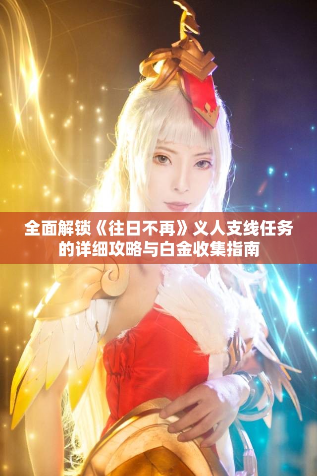 全面解锁《往日不再》义人支线任务的详细攻略与白金收集指南
