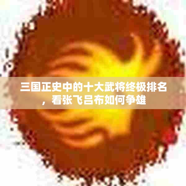 三国正史中的十大武将终极排名，看张飞吕布如何争雄