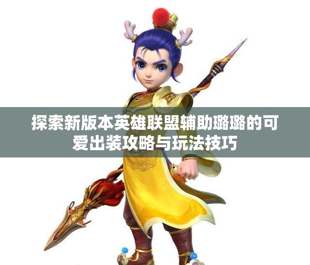 探索新版本英雄联盟辅助璐璐的可爱出装攻略与玩法技巧