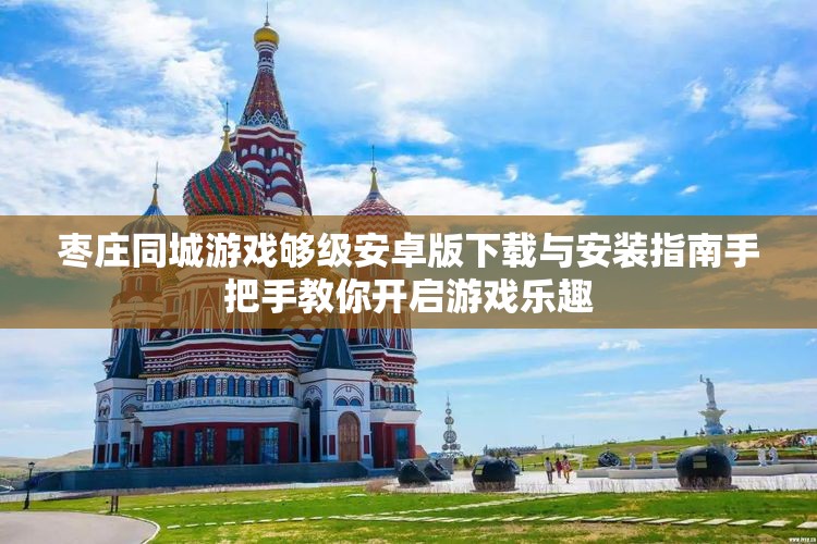 枣庄同城游戏够级安卓版下载与安装指南手把手教你开启游戏乐趣