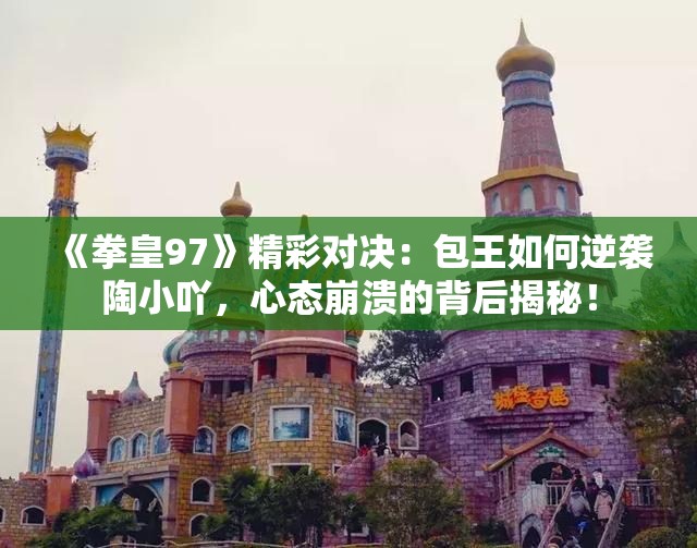 《拳皇97》精彩对决：包王如何逆袭陶小吖，心态崩溃的背后揭秘！