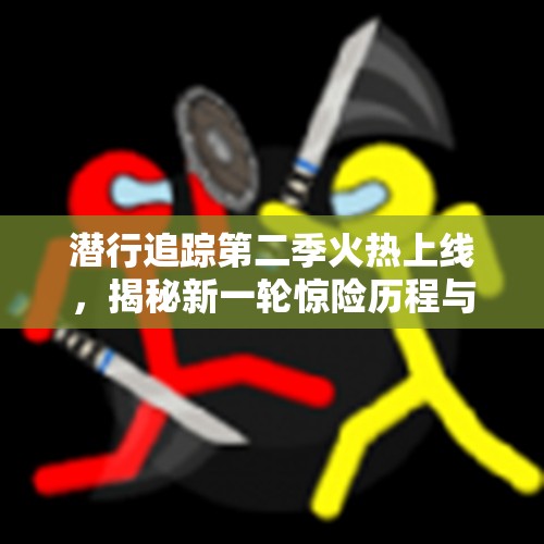 潜行追踪第二季火热上线，揭秘新一轮惊险历程与冒险挑战