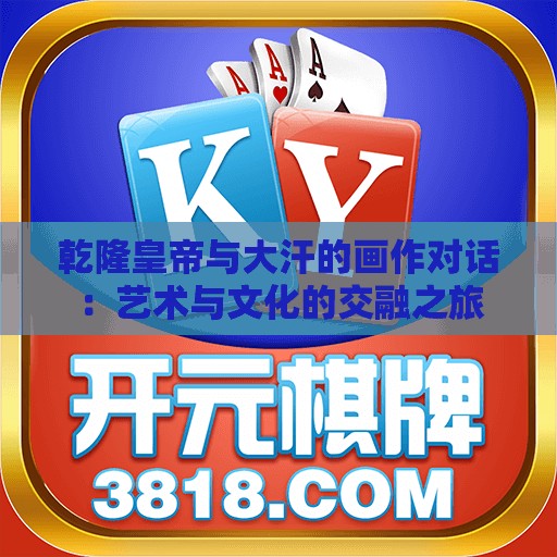 乾隆皇帝与大汗的画作对话：艺术与文化的交融之旅