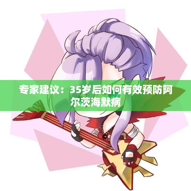专家建议：35岁后如何有效预防阿尔茨海默病
