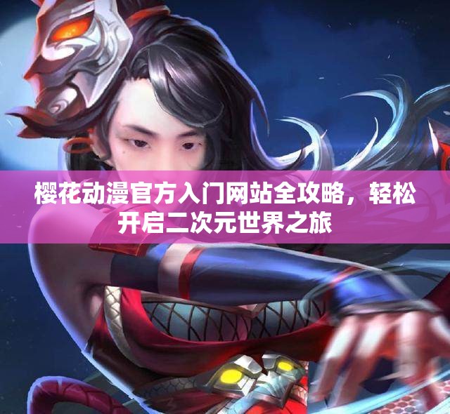 樱花动漫官方入门网站全攻略，轻松开启二次元世界之旅