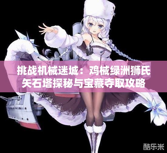 挑战机械迷城：鸡械绿洲狮氏矢石塔探秘与宝藏夺取攻略