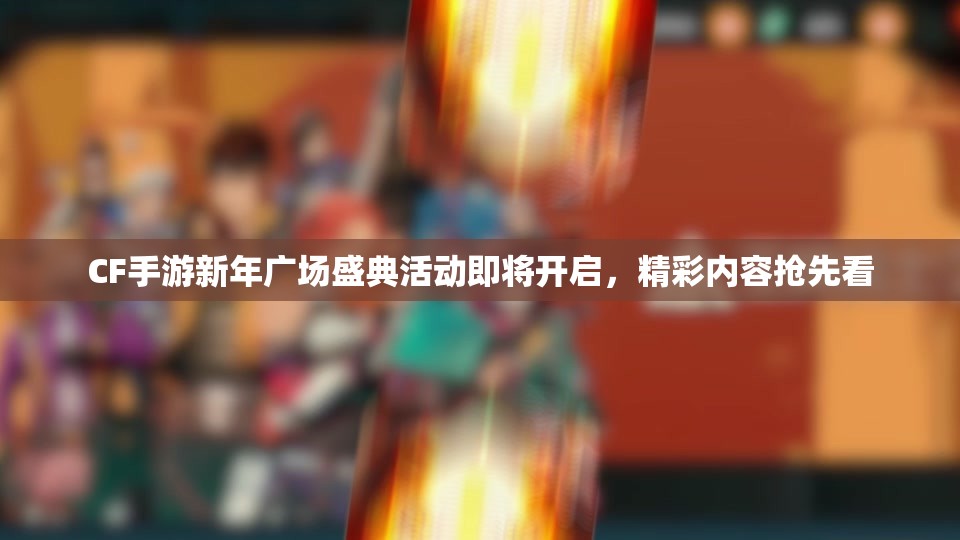 CF手游新年广场盛典活动即将开启，精彩内容抢先看