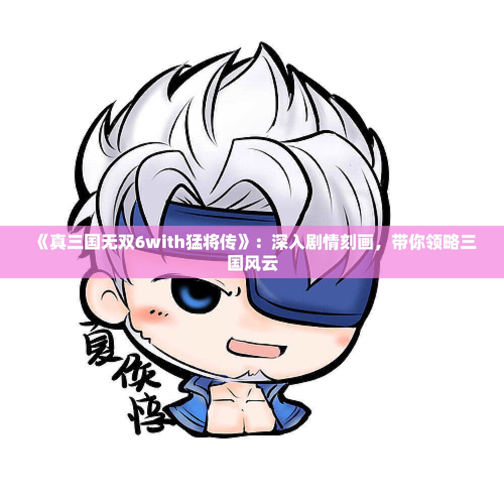 《真三国无双6with猛将传》：深入剧情刻画，带你领略三国风云