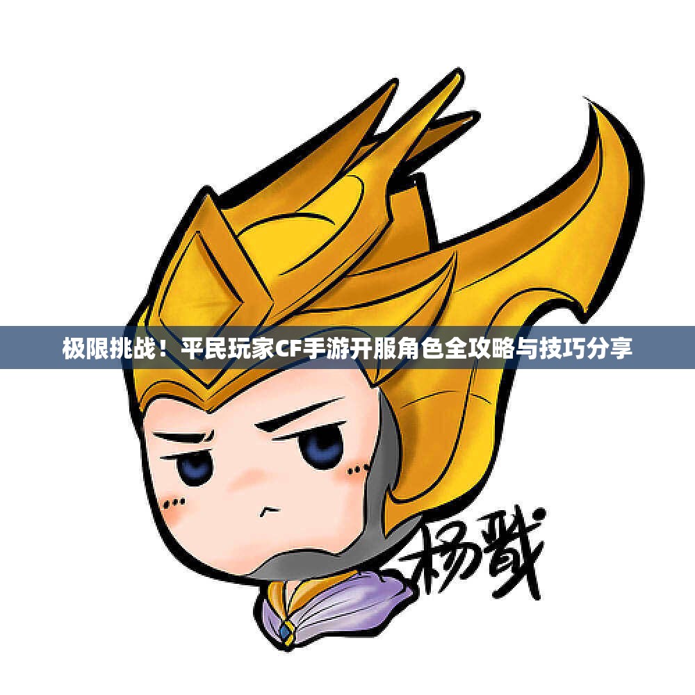 极限挑战！平民玩家CF手游开服角色全攻略与技巧分享