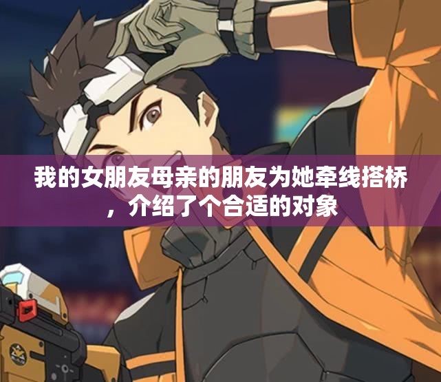 我的女朋友母亲的朋友为她牵线搭桥，介绍了个合适的对象