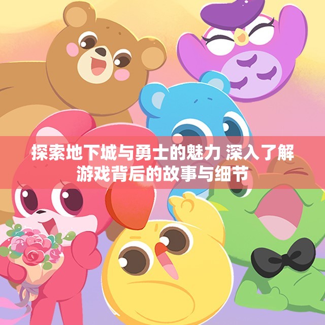 探索地下城与勇士的魅力 深入了解游戏背后的故事与细节