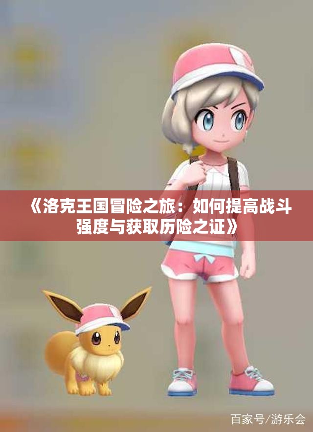 《洛克王国冒险之旅：如何提高战斗强度与获取历险之证》