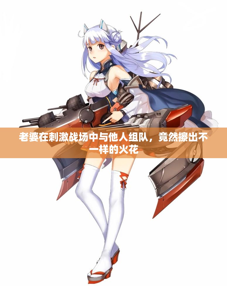 老婆在刺激战场中与他人组队，竟然擦出不一样的火花