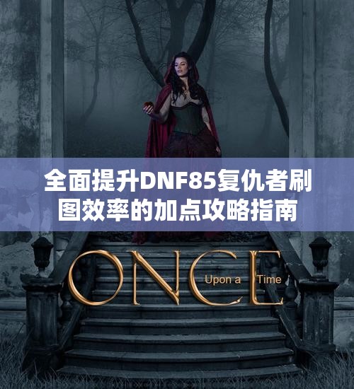 全面提升DNF85复仇者刷图效率的加点攻略指南