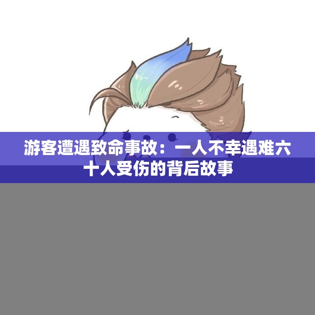 游客遭遇致命事故：一人不幸遇难六十人受伤的背后故事