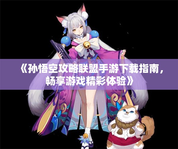 《孙悟空攻略联盟手游下载指南，畅享游戏精彩体验》