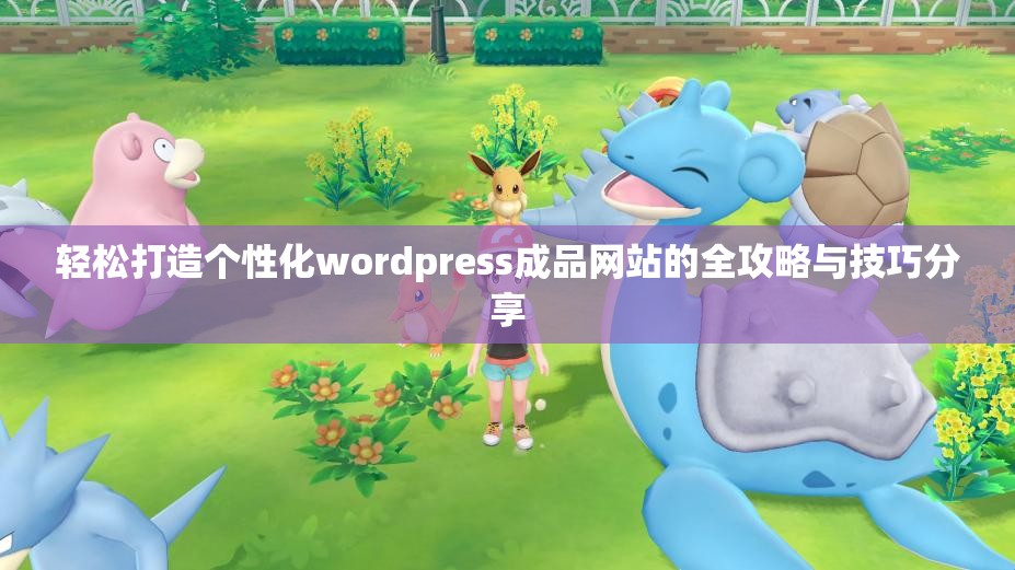 轻松打造个性化wordpress成品网站的全攻略与技巧分享