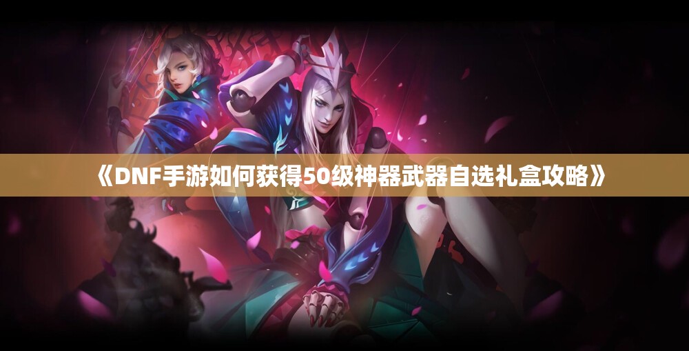 《DNF手游如何获得50级神器武器自选礼盒攻略》