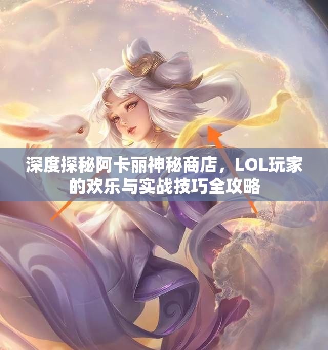 深度探秘阿卡丽神秘商店，LOL玩家的欢乐与实战技巧全攻略