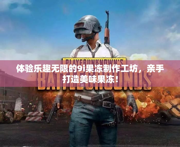 体验乐趣无限的9i果冻制作工坊，亲手打造美味果冻！