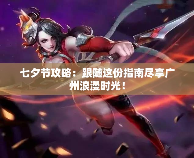 七夕节攻略：跟随这份指南尽享广州浪漫时光！