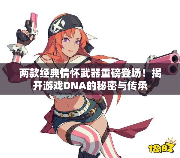 两款经典情怀武器重磅登场！揭开游戏DNA的秘密与传承