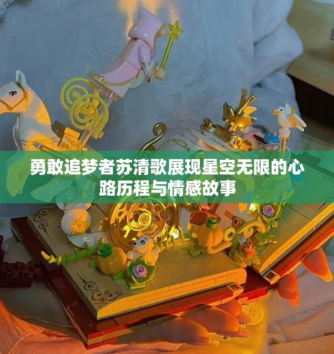 勇敢追梦者苏清歌展现星空无限的心路历程与情感故事