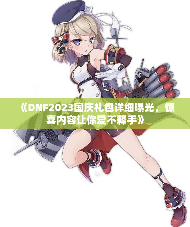 《DNF2023国庆礼包详细曝光，惊喜内容让你爱不释手》