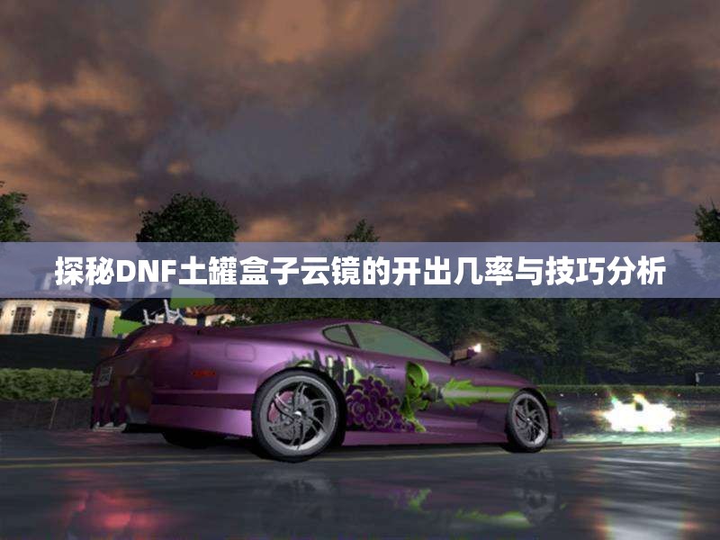 探秘DNF土罐盒子云镜的开出几率与技巧分析