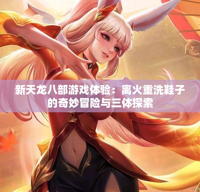 新天龙八部游戏体验：离火重洗鞋子的奇妙冒险与三体探索