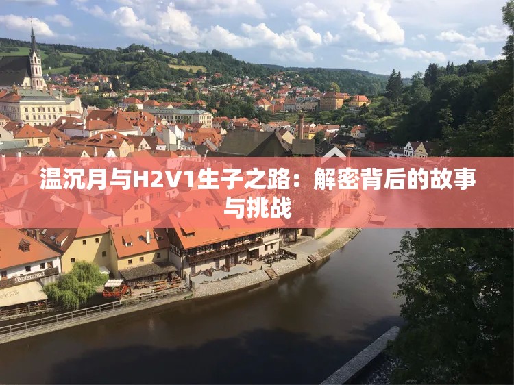 温沉月与H2V1生子之路：解密背后的故事与挑战