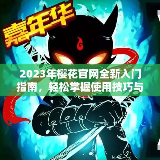 2023年樱花官网全新入门指南，轻松掌握使用技巧与功能介绍