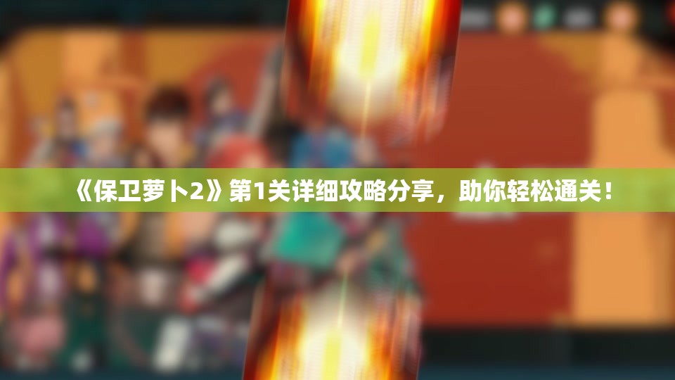 《保卫萝卜2》第1关详细攻略分享，助你轻松通关！