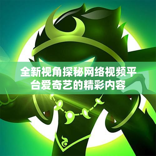 全新视角探秘网络视频平台爱奇艺的精彩内容