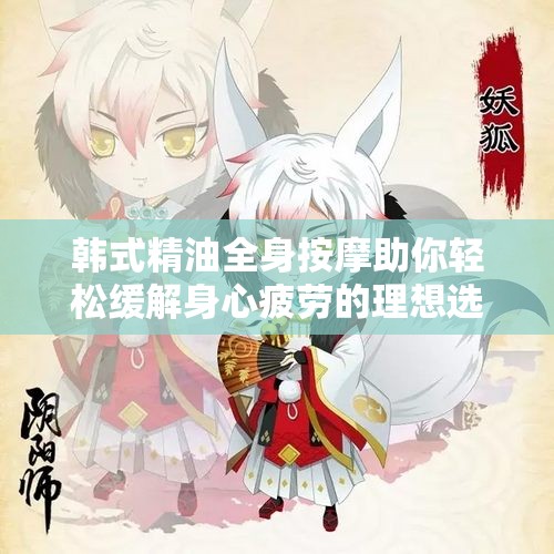 韩式精油全身按摩助你轻松缓解身心疲劳的理想选择