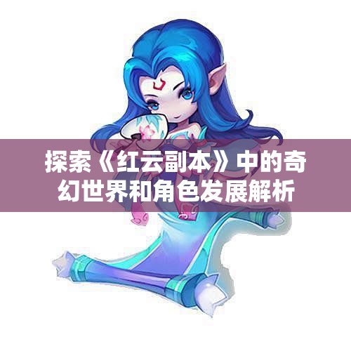 探索《红云副本》中的奇幻世界和角色发展解析