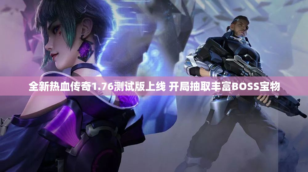 全新热血传奇1.76测试版上线 开局抽取丰富BOSS宝物