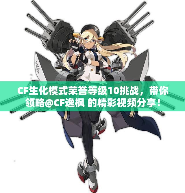 CF生化模式荣誉等级10挑战，带你领略@CF逸枫 的精彩视频分享！
