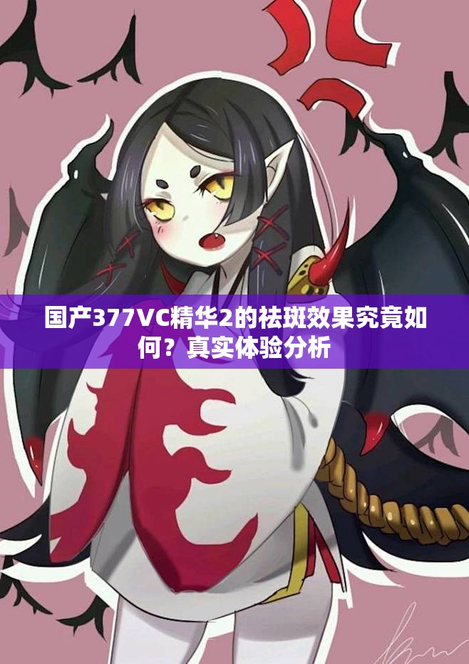 国产377VC精华2的祛斑效果究竟如何？真实体验分析