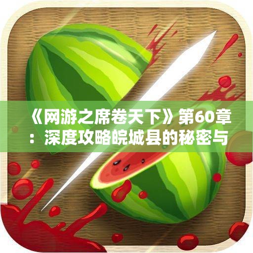 《网游之席卷天下》第60章：深度攻略皖城县的秘密与技巧解析