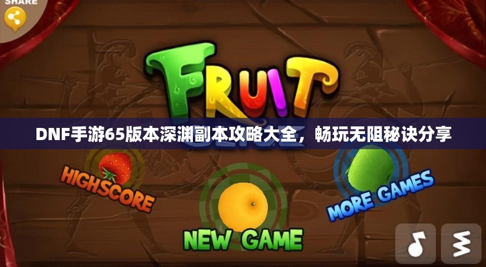 DNF手游65版本深渊副本攻略大全，畅玩无阻秘诀分享