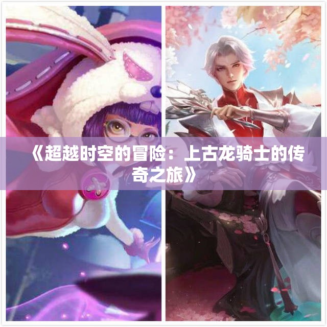 《超越时空的冒险：上古龙骑士的传奇之旅》