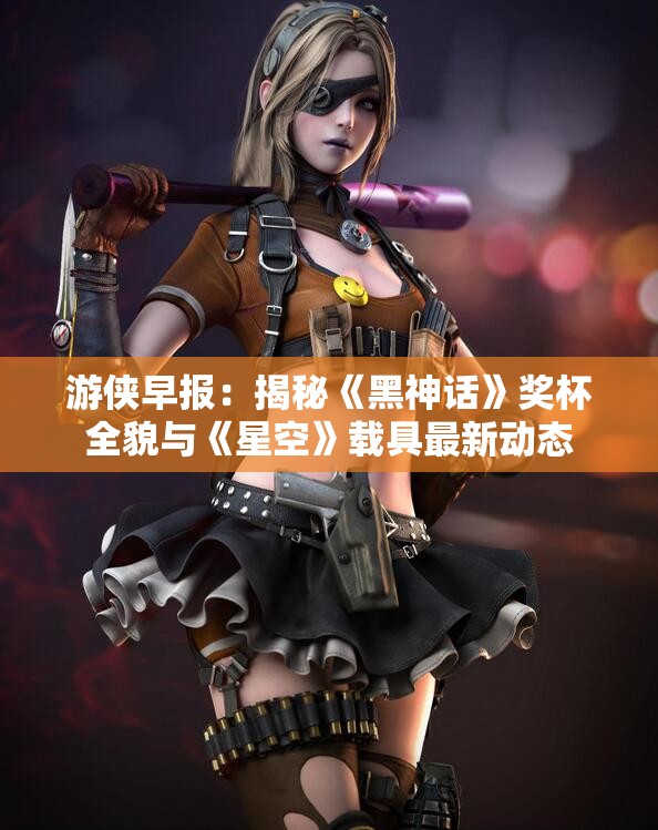 游侠早报：揭秘《黑神话》奖杯全貌与《星空》载具最新动态