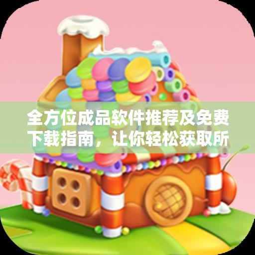 全方位成品软件推荐及免费下载指南，让你轻松获取所需软件
