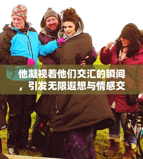 他凝视着他们交汇的瞬间，引发无限遐想与情感交织