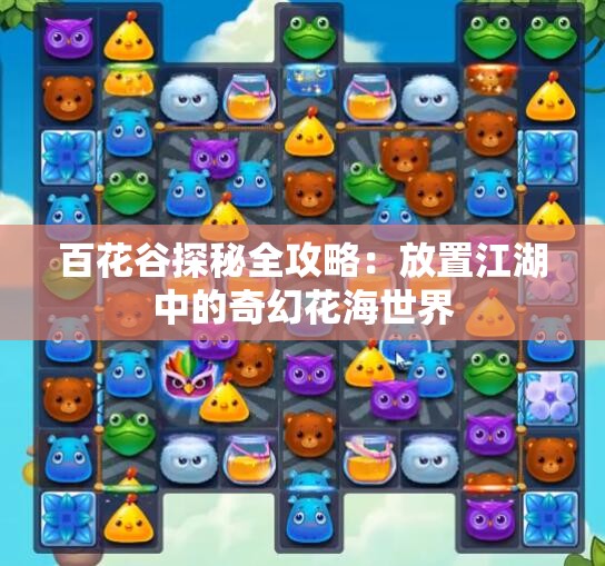 百花谷探秘全攻略：放置江湖中的奇幻花海世界