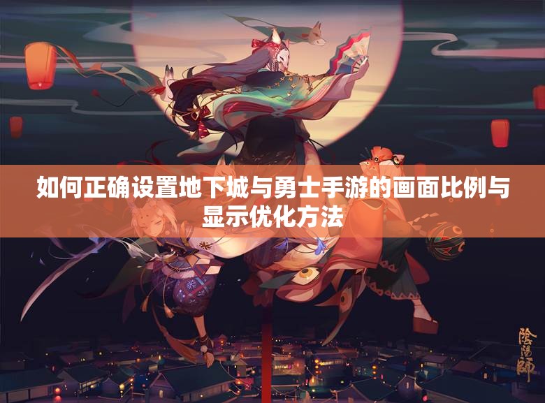 如何正确设置地下城与勇士手游的画面比例与显示优化方法