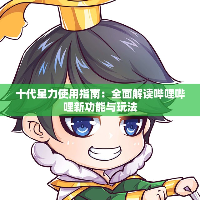 十代星力使用指南：全面解读哔哩哔哩新功能与玩法