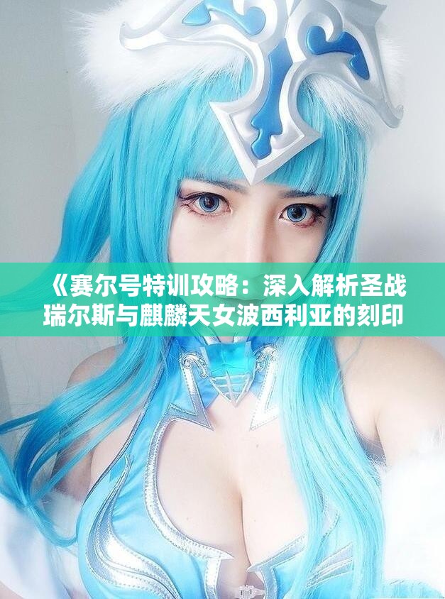《赛尔号特训攻略：深入解析圣战瑞尔斯与麒麟天女波西利亚的刻印与配置》