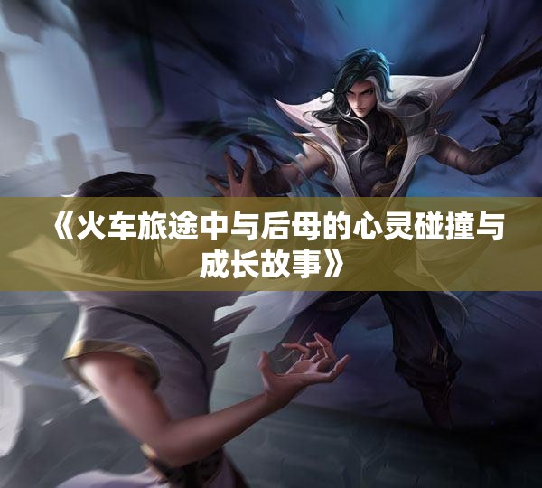 《火车旅途中与后母的心灵碰撞与成长故事》